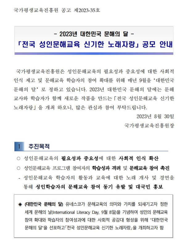 국가평생교육진흥원 공고 제2023-35호. 2023년 대한민국 문해의 달 전국 성인문해교육 신기한 노래자랑 공모 안내. 국가평생교육진흥원은 성인문해교육의 필요성과 중요성에 대한 사회적 인식 제고 및 문해교육 학습자의 참여 확대를 위해 매년 9월을 대한민국 문해의 달로 정하고 있음. 2023년 대한민국 문해의 달에는 문해교사와 학습자가 함께 새로운 작품을 만드는 전국 성인문해교육 신기한 노래자랑을 개최. 2023년 8월 30일 국가평생교육진흥원장. 추진목적: 성인문해교육의 필요성과 중요성에 대한 사회적 인식 확산, 학습성과 격려 및 문해교육 참여 촉진, 학습자의 활동을 통한 참여 동기 유발 및 홍보. 대한민국 문해의 달은 유네스코가 정한 세계 문해의 날(9월 8일)을 기념하여 성인문해교육의 의미를 되새기고자 지정함.
