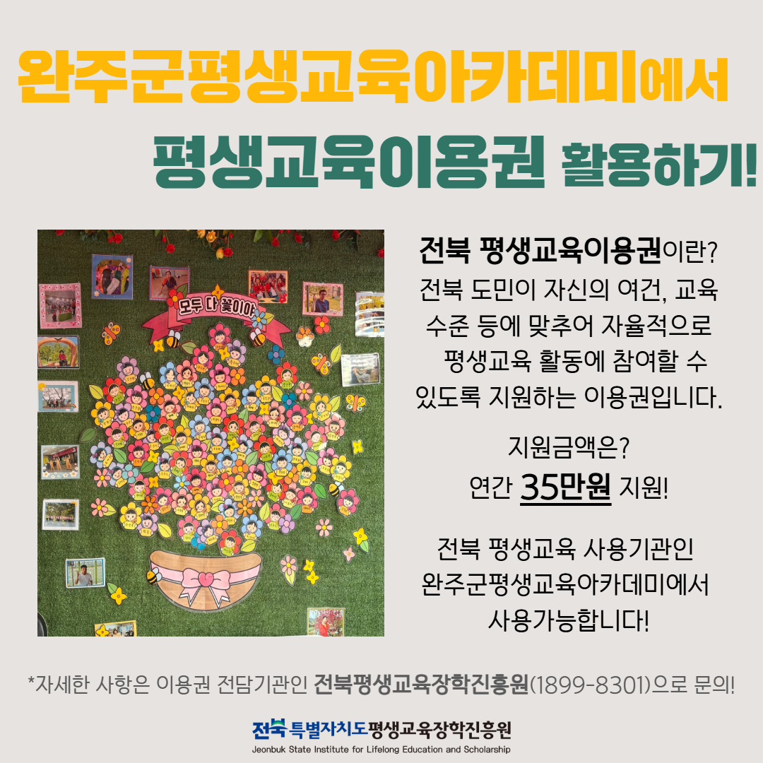 완주군평생교육아카데미에서 평생교육이용권 활용하기! 전북 평생교육이용권이란 전북 도민이 자신의 여건과 교육 수준에 맞추어 자율적으로 평생교육 활동에 참여할 수 있도록 지원하는 이용권입니다. 지원금액은 연간 35만원이며, 완주군평생교육아카데미에서 사용 가능합니다.