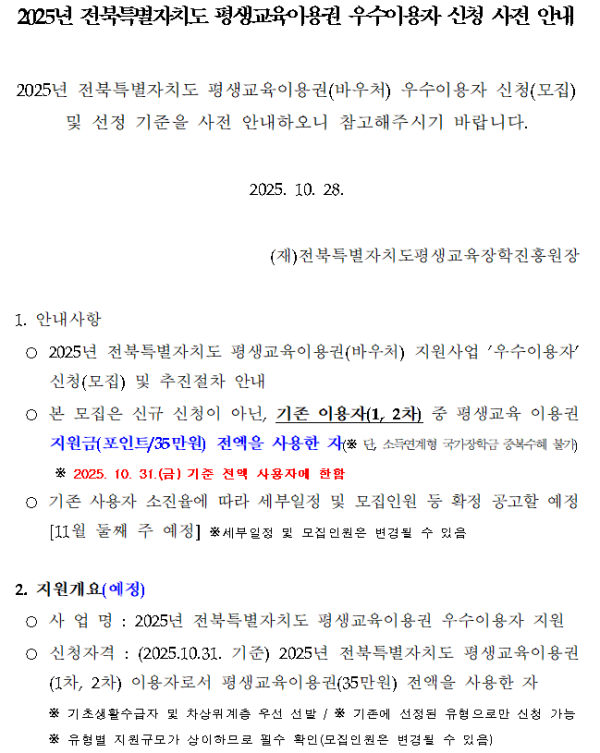 2025년 전북특별자치도 평생교육이용권 우수이용자 신청 사전 안내. 2025년 전북특별자치도 평생교육이용권(바우처) 우수이용자 신청(모집) 및 선정 기준 사전 안내문. 안내사항: 기존 이용자(1, 2차) 중 평생교육 이용권 지원금 35만원 전액 사용한 자 대상, 2025년 10월 31일 기준. 신규 신청이 아님.
